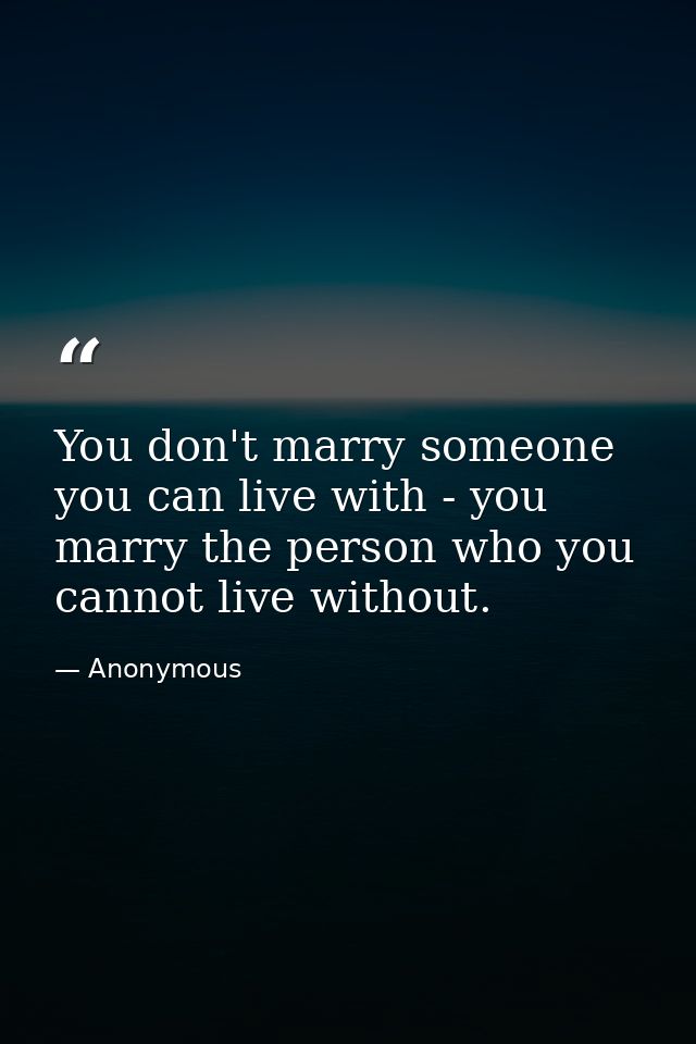 You don't marry someone you can live with - you marry the person who you cannot live without. — Anonymous