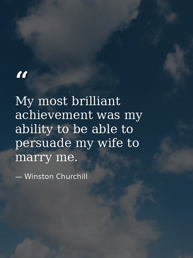 My most brilliant achievement was my ability to be able to persuade my wife to marry me. — Winston Churchill