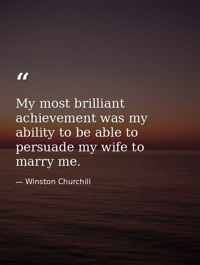 My most brilliant achievement was my ability to be able to persuade my wife to marry me. — Winston Churchill