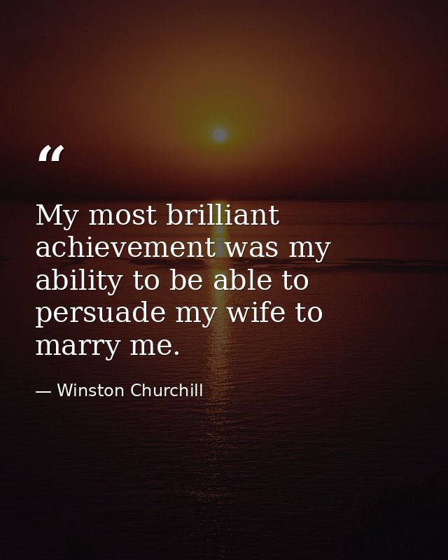 My most brilliant achievement was my ability to be able to persuade my wife to marry me. — Winston Churchill