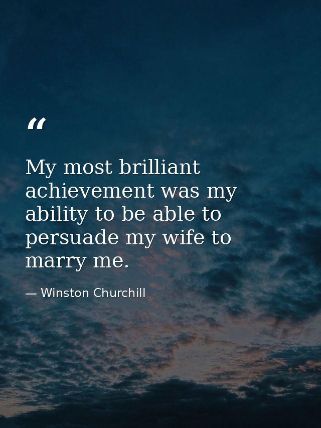 My most brilliant achievement was my ability to be able to persuade my wife to marry me. — Winston Churchill