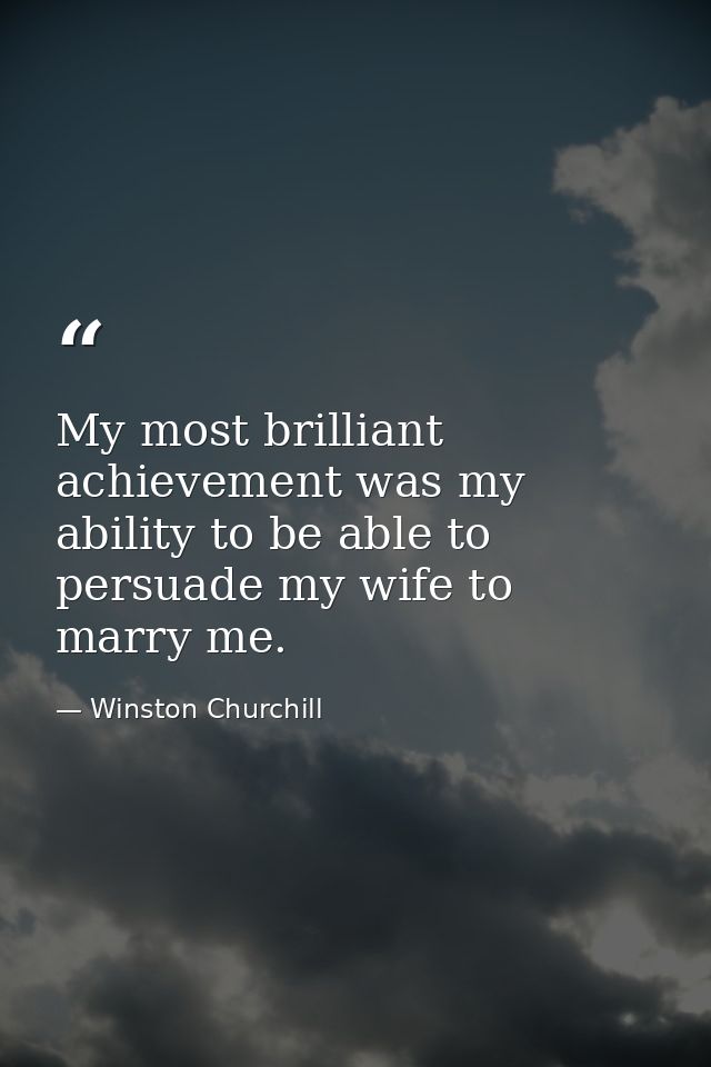 My most brilliant achievement was my ability to be able to persuade my wife to marry me. — Winston Churchill