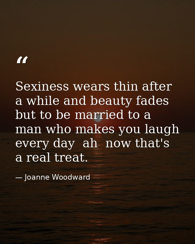 Sexiness wears thin after a while and beauty fades  but to be married to a man who makes you laugh every day  ah  now th — Joanne Woodward