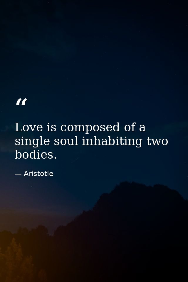 Love is composed of a single soul inhabiting two bodies. — Aristotle