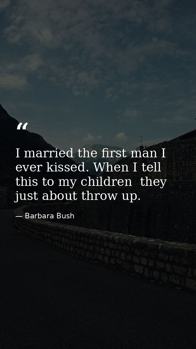 I married the first man I ever kissed. When I tell this to my children  they just about throw up. — Barbara Bush