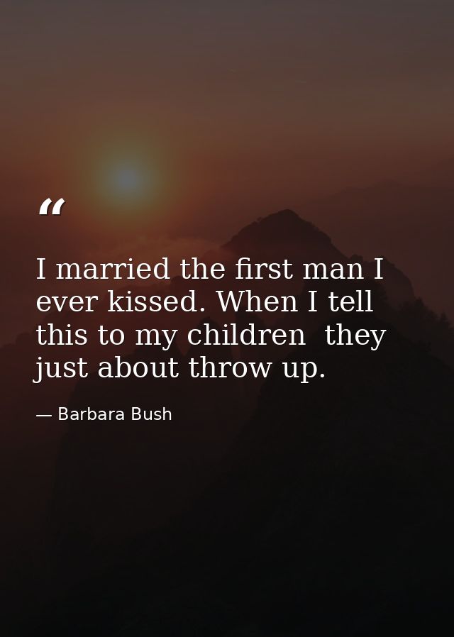 I married the first man I ever kissed. When I tell this to my children  they just about throw up. — Barbara Bush