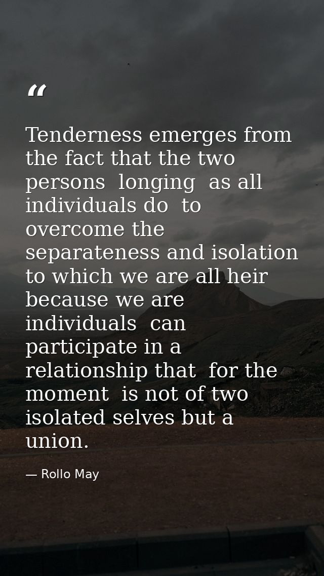 Tenderness emerges from the fact that the two persons  longing  as all individuals do  to overcome the separateness and  — Rollo May