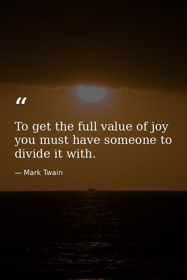 To get the full value of joy you must have someone to divide it with. — Mark Twain