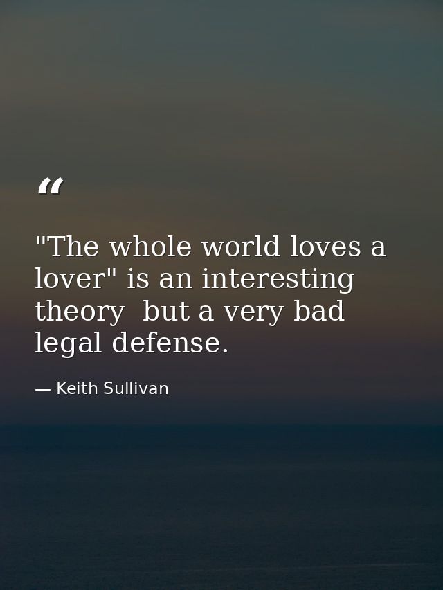 "The whole world loves a lover" is an interesting theory  but a very bad legal defense. — Keith Sullivan