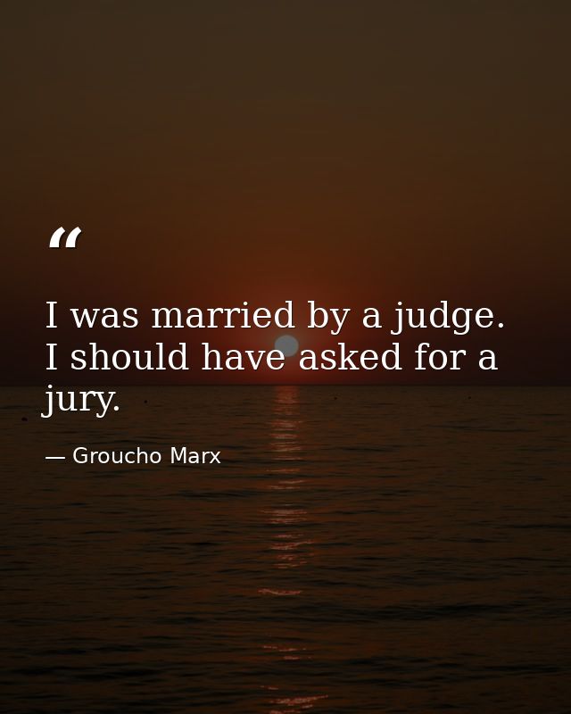 I was married by a judge. I should have asked for a jury. — Groucho Marx