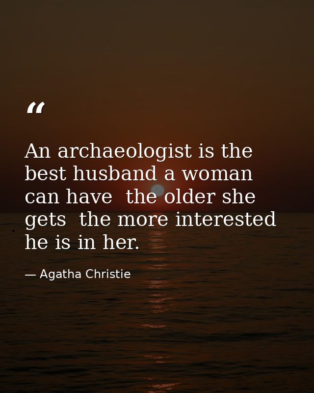 An archaeologist is the best husband a woman can have  the older she gets  the more interested he is in her. — Agatha Christie