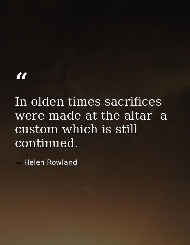 In olden times sacrifices were made at the altar  a custom which is still continued. — Helen Rowland