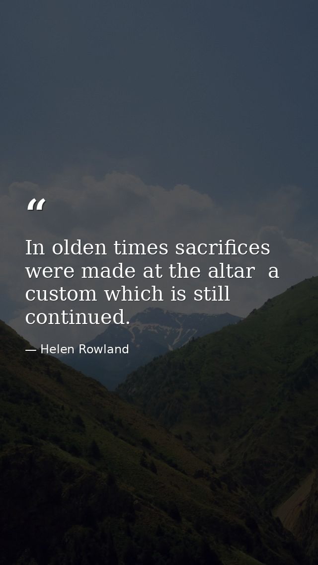 In olden times sacrifices were made at the altar  a custom which is still continued. — Helen Rowland