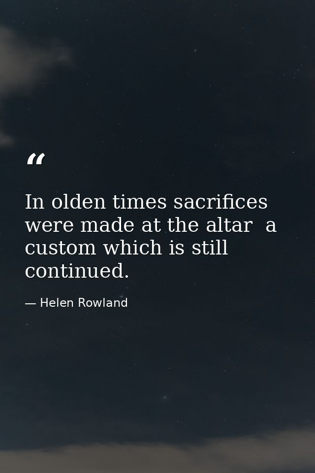 In olden times sacrifices were made at the altar  a custom which is still continued. — Helen Rowland