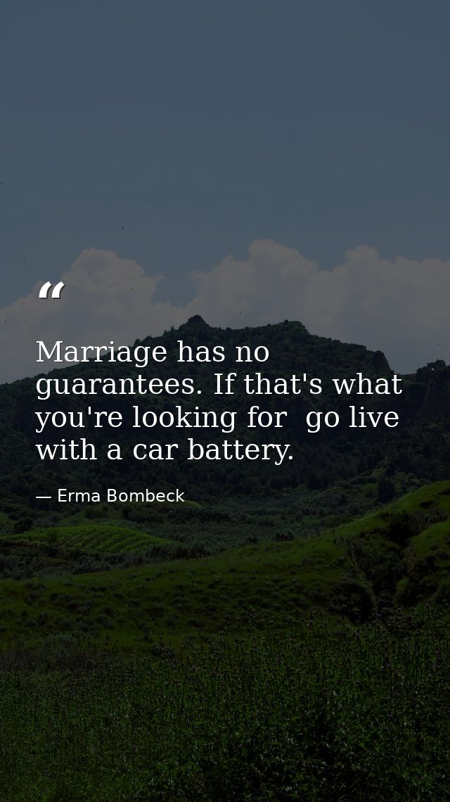 Marriage has no guarantees. If that's what you're looking for  go live with a car battery. — Erma Bombeck