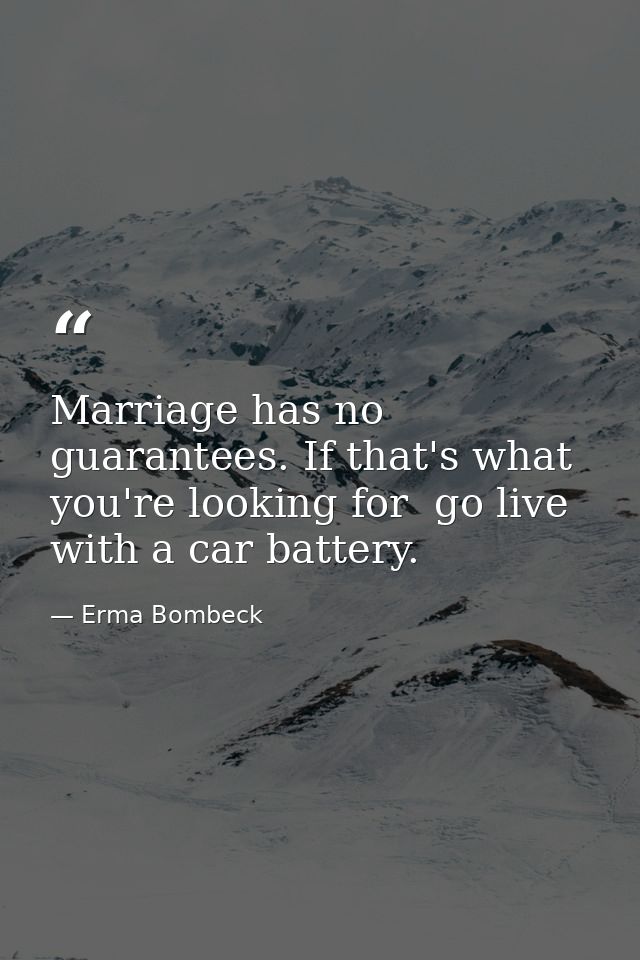Marriage has no guarantees. If that's what you're looking for  go live with a car battery. — Erma Bombeck