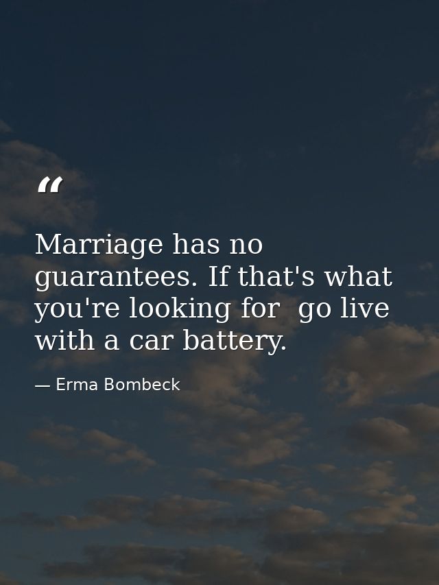 Marriage has no guarantees. If that's what you're looking for  go live with a car battery. — Erma Bombeck