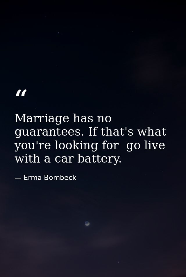 Marriage has no guarantees. If that's what you're looking for  go live with a car battery. — Erma Bombeck