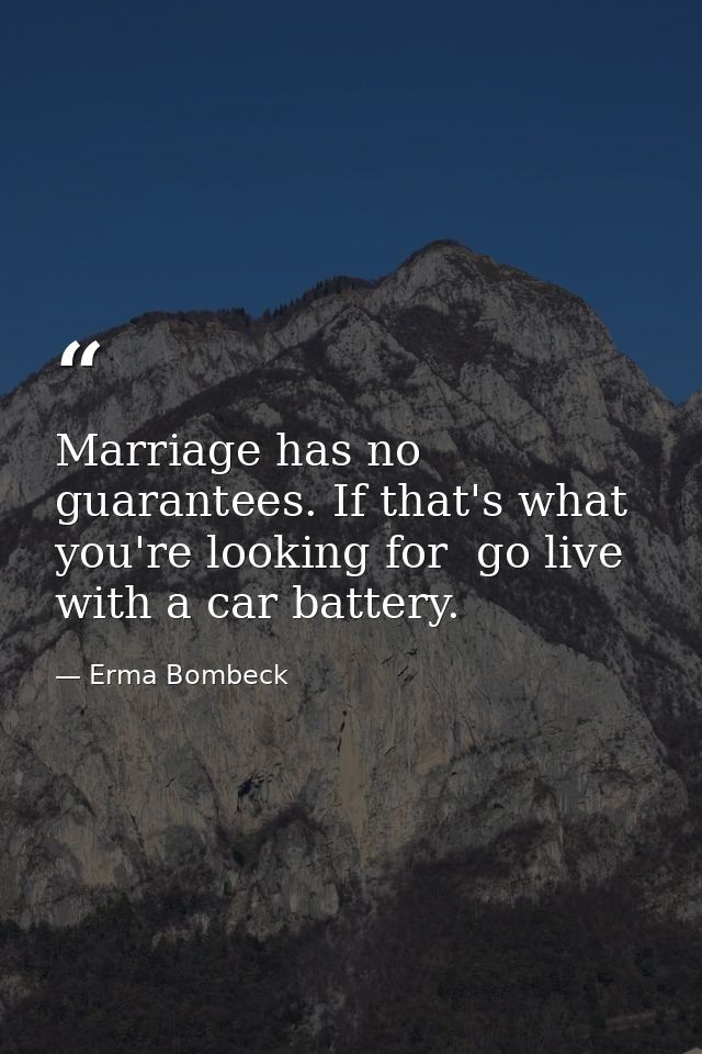 Marriage has no guarantees. If that's what you're looking for  go live with a car battery. — Erma Bombeck