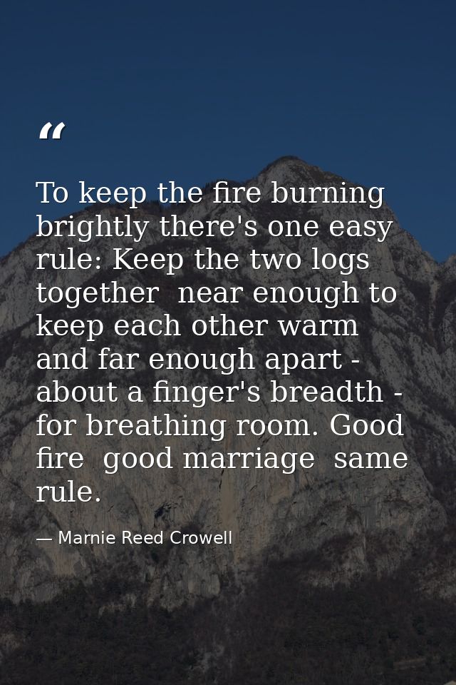 To keep the fire burning brightly there's one easy rule: Keep the two logs together  near enough to keep each other warm — Marnie Reed Crowell