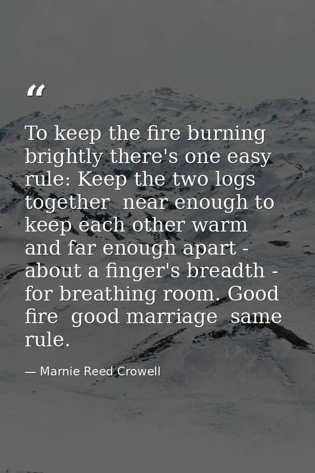 To keep the fire burning brightly there's one easy rule: Keep the two logs together  near enough to keep each other warm — Marnie Reed Crowell