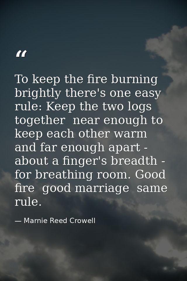 To keep the fire burning brightly there's one easy rule: Keep the two logs together  near enough to keep each other warm — Marnie Reed Crowell