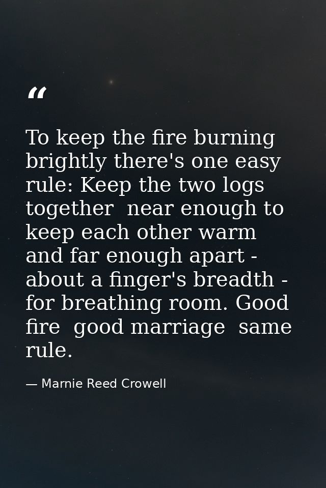 To keep the fire burning brightly there's one easy rule: Keep the two logs together  near enough to keep each other warm — Marnie Reed Crowell