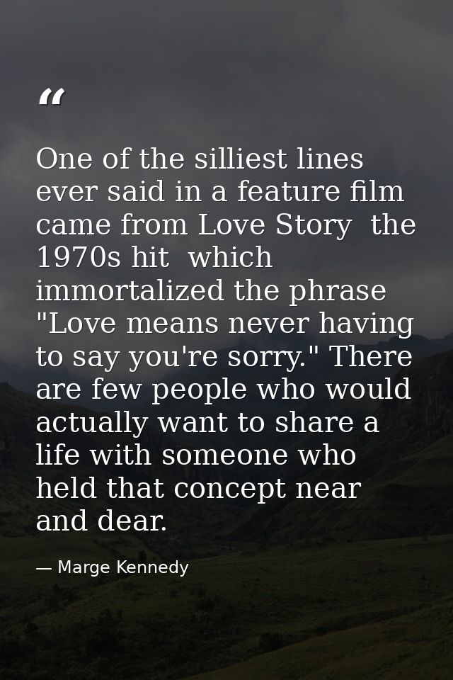 One of the silliest lines ever said in a feature film came from Love Story  the 1970s hit  which immortalized the phrase — Marge Kennedy