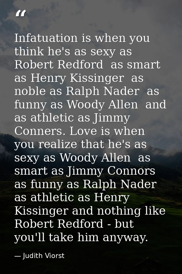 Infatuation is when you think he's as sexy as Robert Redford  as smart as Henry Kissinger  as noble as Ralph Nader  as f — Judith Viorst