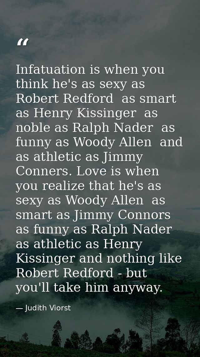 Infatuation is when you think he's as sexy as Robert Redford  as smart as Henry Kissinger  as noble as Ralph Nader  as f — Judith Viorst