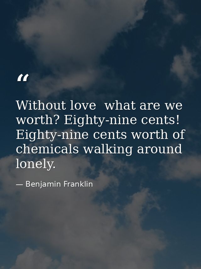 Without love  what are we worth? Eighty-nine cents! Eighty-nine cents worth of chemicals walking around lonely. — Benjamin Franklin