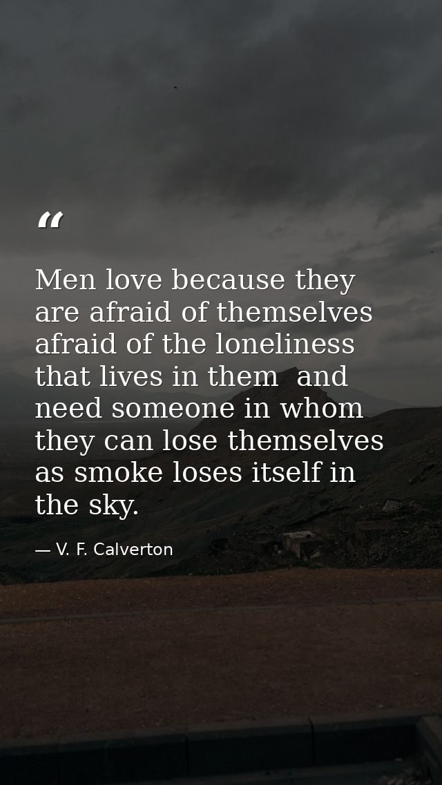 Men love because they are afraid of themselves  afraid of the loneliness that lives in them  and need someone in whom th — V. F. Calverton