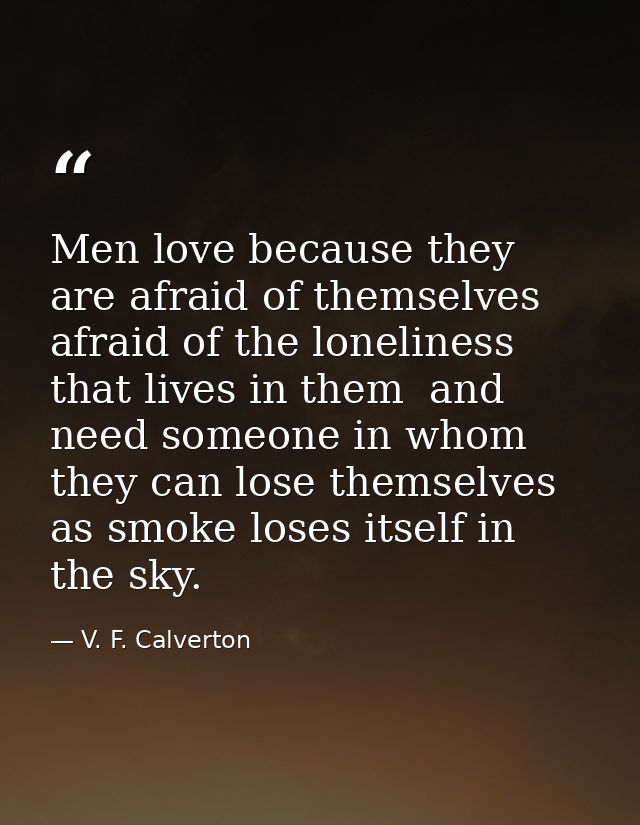 Men love because they are afraid of themselves  afraid of the loneliness that lives in them  and need someone in whom th — V. F. Calverton