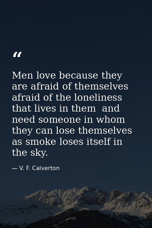 Men love because they are afraid of themselves  afraid of the loneliness that lives in them  and need someone in whom th — V. F. Calverton