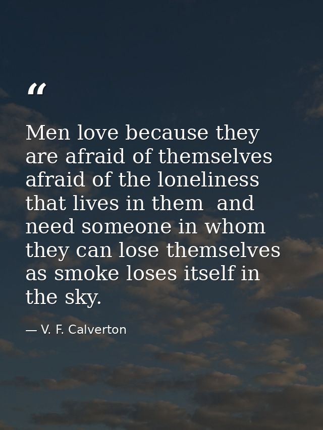 Men love because they are afraid of themselves  afraid of the loneliness that lives in them  and need someone in whom th — V. F. Calverton