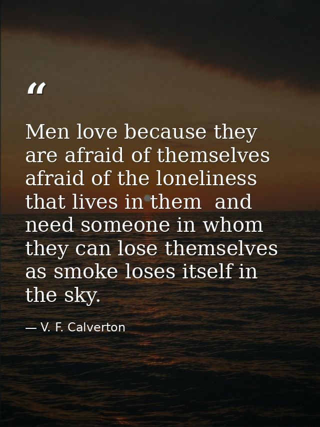 Men love because they are afraid of themselves  afraid of the loneliness that lives in them  and need someone in whom th — V. F. Calverton