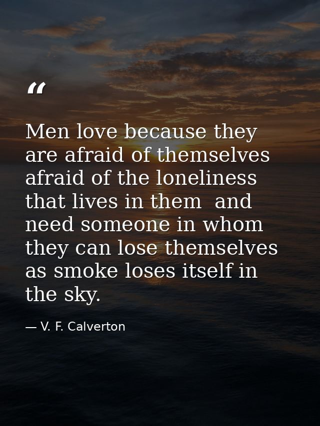 Men love because they are afraid of themselves  afraid of the loneliness that lives in them  and need someone in whom th — V. F. Calverton