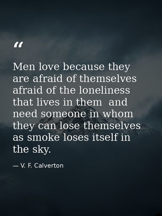 Men love because they are afraid of themselves  afraid of the loneliness that lives in them  and need someone in whom th — V. F. Calverton