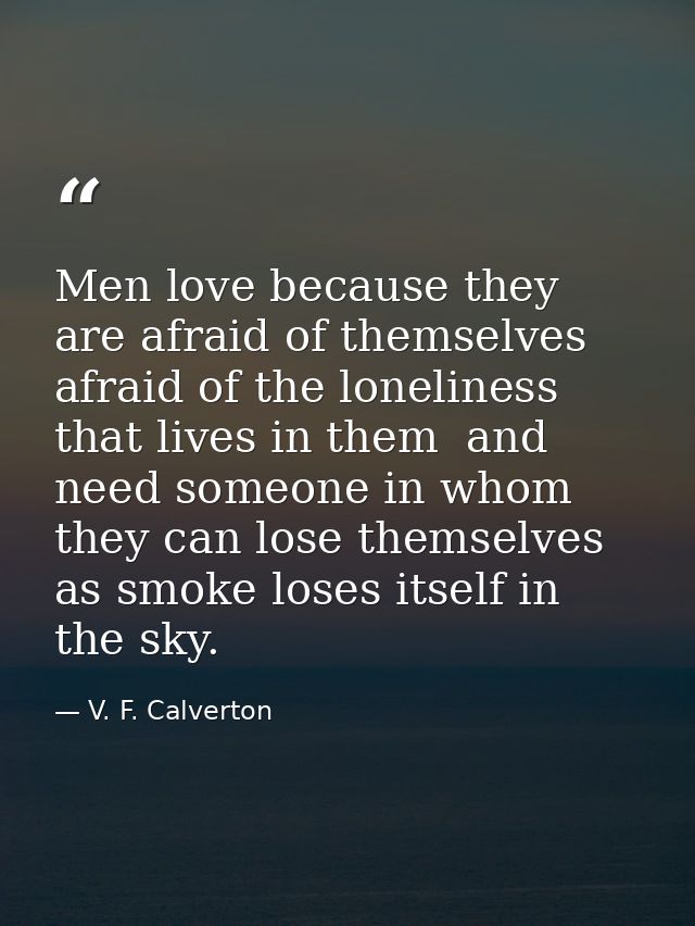Men love because they are afraid of themselves  afraid of the loneliness that lives in them  and need someone in whom th — V. F. Calverton