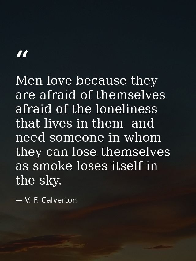 Men love because they are afraid of themselves  afraid of the loneliness that lives in them  and need someone in whom th — V. F. Calverton