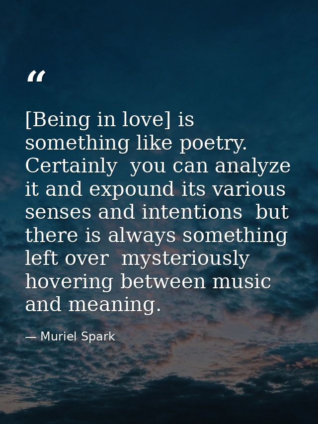[Being in love] is something like poetry. Certainly  you can analyze it and expound its various senses and intentions  b — Muriel Spark