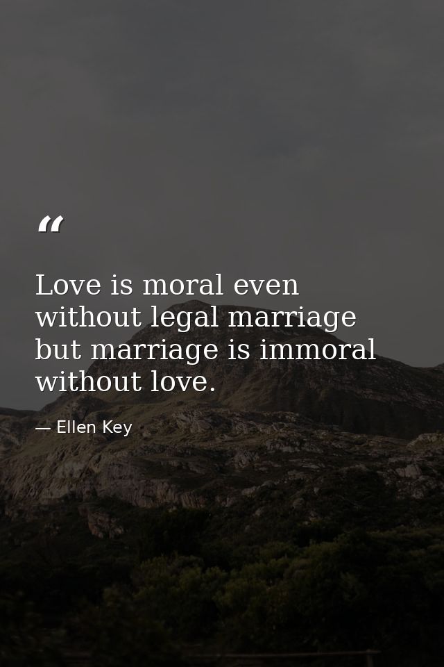 Love is moral even without legal marriage  but marriage is immoral without love. — Ellen Key