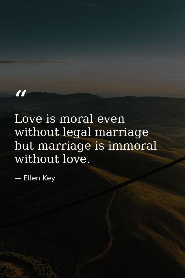 Love is moral even without legal marriage  but marriage is immoral without love. — Ellen Key
