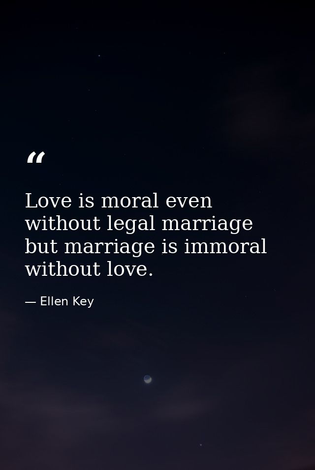 Love is moral even without legal marriage  but marriage is immoral without love. — Ellen Key
