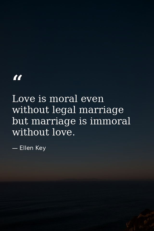 Love is moral even without legal marriage  but marriage is immoral without love. — Ellen Key
