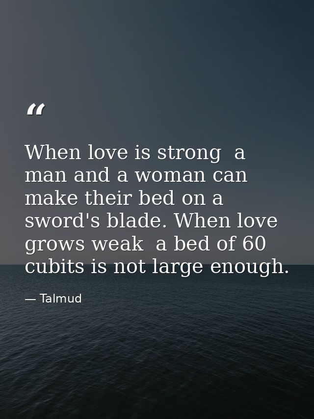 When love is strong  a man and a woman can make their bed on a sword's blade. When love grows weak  a bed of 60 cubits i — Talmud