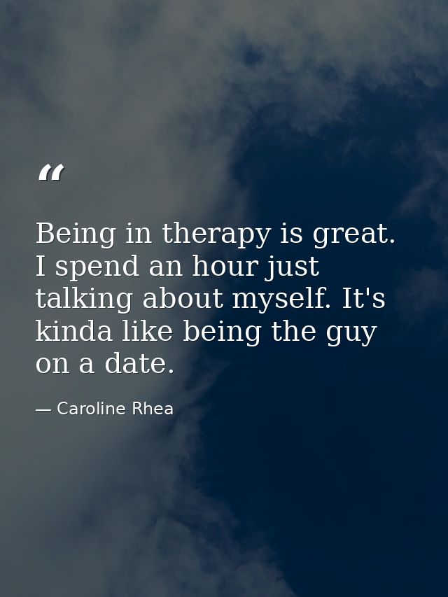 Being in therapy is great. I spend an hour just talking about myself. It's kinda like being the guy on a date. — Caroline Rhea