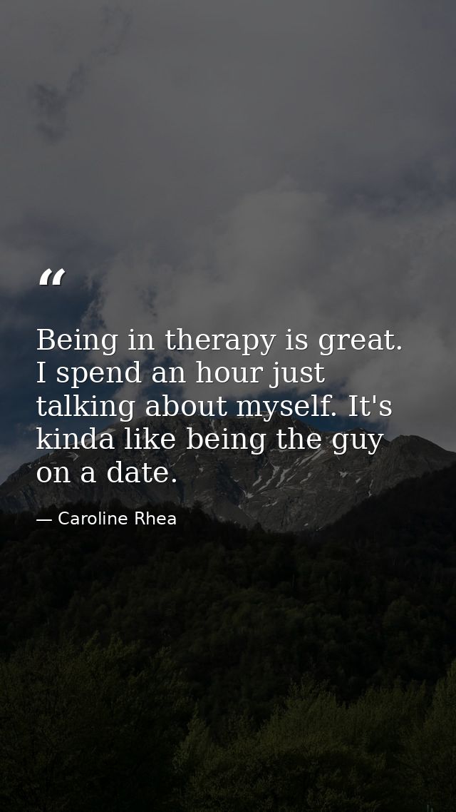 Being in therapy is great. I spend an hour just talking about myself. It's kinda like being the guy on a date. — Caroline Rhea