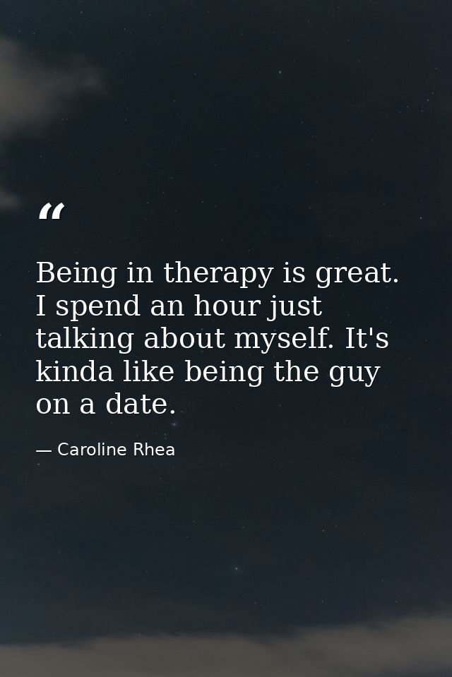 Being in therapy is great. I spend an hour just talking about myself. It's kinda like being the guy on a date. — Caroline Rhea