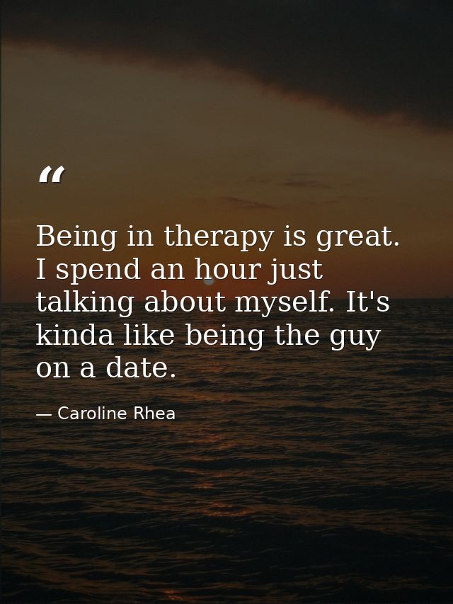 Being in therapy is great. I spend an hour just talking about myself. It's kinda like being the guy on a date. — Caroline Rhea